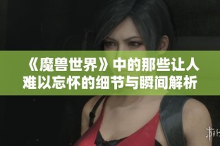 《魔兽世界》中的那些让人难以忘怀的细节与瞬间解析