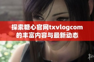 探索糖心官网txvlogcom的丰富内容与最新动态