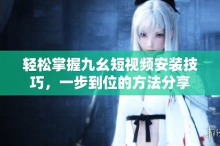 轻松掌握九幺短视频安装技巧，一步到位的方法分享
