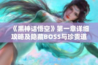 《黑神话悟空》第一章详细攻略及隐藏BOSS与珍贵道具全揭密