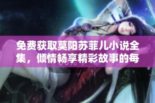 免费获取莫阳苏菲儿小说全集，倾情畅享精彩故事的每一个瞬间
