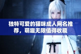 独特可爱的猫咪成人网名推荐，萌趣无限值得收藏