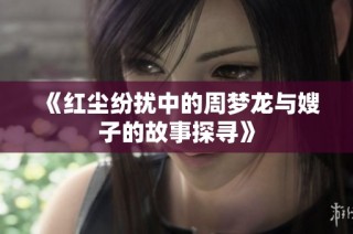 《红尘纷扰中的周梦龙与嫂子的故事探寻》