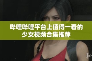 哔哩哔哩平台上值得一看的少女视频合集推荐