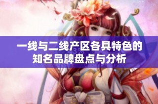 一线与二线产区各具特色的知名品牌盘点与分析