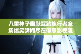 八重神子幽默踩踏旅行者全场爆笑瞬间尽在得意影视超清播放