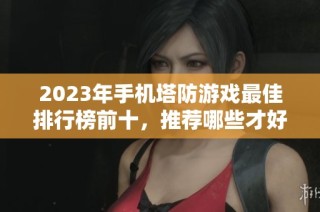 2023年手机塔防游戏最佳排行榜前十，推荐哪些才好玩