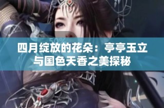 四月绽放的花朵：亭亭玉立与国色天香之美探秘