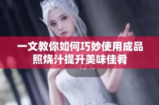 一文教你如何巧妙使用成品照烧汁提升美味佳肴