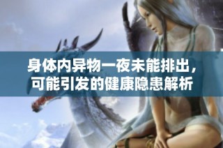 身体内异物一夜未能排出，可能引发的健康隐患解析