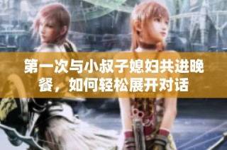 第一次与小叔子媳妇共进晚餐，如何轻松展开对话
