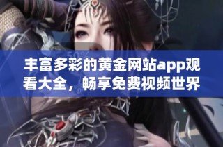 丰富多彩的黄金网站app观看大全，畅享免费视频世界