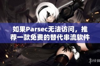 如果Parsec无法访问，推荐一款免费的替代串流软件解决方案