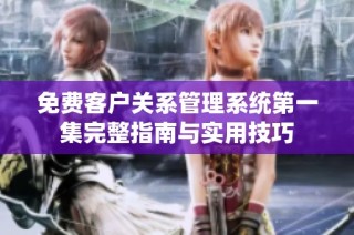 免费客户关系管理系统第一集完整指南与实用技巧