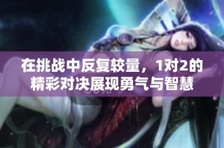在挑战中反复较量，1对2的精彩对决展现勇气与智慧