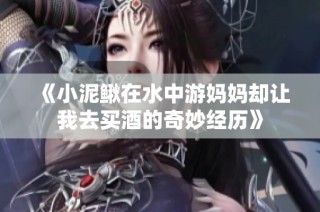 《小泥鳅在水中游妈妈却让我去买酒的奇妙经历》