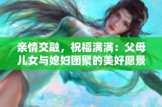 亲情交融，祝福满满：父母儿女与媳妇团聚的美好愿景