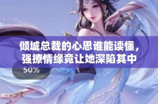 倾城总裁的心思谁能读懂，强撩情缘竟让她深陷其中
