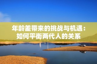年龄差带来的挑战与机遇：如何平衡两代人的关系