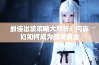 最佳出装策略大解析：肉寡妇如何成为战场霸主