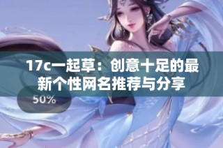 17c一起草：创意十足的最新个性网名推荐与分享