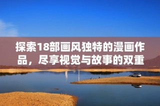 探索18部画风独特的漫画作品，尽享视觉与故事的双重盛宴