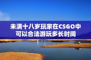 未满十八岁玩家在CSGO中可以合法游玩多长时间