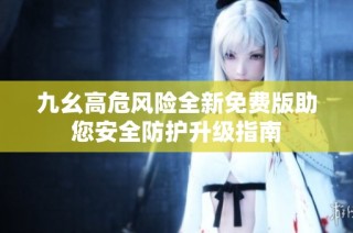 九幺高危风险全新免费版助您安全防护升级指南