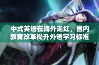 中式英语在海外走红，国内教育改革提升外语学习标准