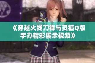 《穿越火线刀锋与灵狐Q版手办精彩展示视频》