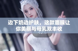 边下奶边护肤，这款面膜让你美丽与母乳双丰收