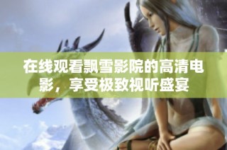 在线观看飘雪影院的高清电影，享受极致视听盛宴