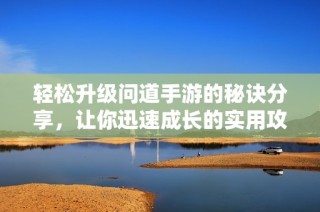 轻松升级问道手游的秘诀分享，让你迅速成长的实用攻略