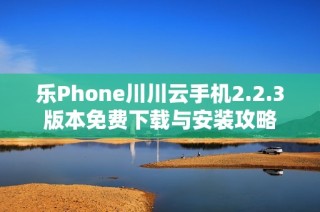 乐Phone川川云手机2.2.3版本免费下载与安装攻略