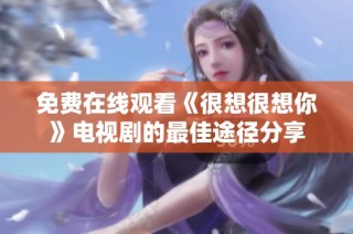 免费在线观看《很想很想你》电视剧的最佳途径分享