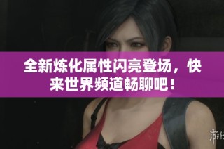 全新炼化属性闪亮登场，快来世界频道畅聊吧！