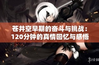苍井空早期的奋斗与挑战：120分钟的真情回忆与感悟