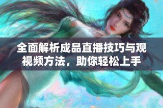 全面解析成品直播技巧与观视频方法，助你轻松上手