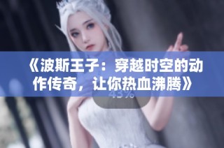 《波斯王子：穿越时空的动作传奇，让你热血沸腾》