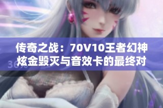 传奇之战：70V10王者幻神炫金毁灭与音效卡的最终对决