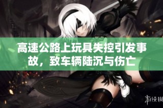 高速公路上玩具失控引发事故，致车辆陆沉与伤亡