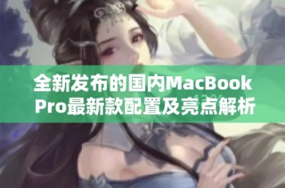 全新发布的国内MacBook Pro最新款配置及亮点解析