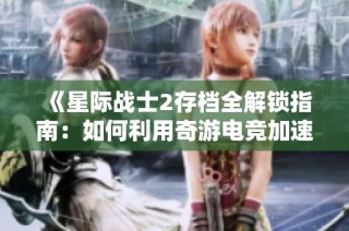 《星际战士2存档全解锁指南：如何利用奇游电竞加速器】