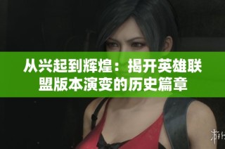 从兴起到辉煌：揭开英雄联盟版本演变的历史篇章