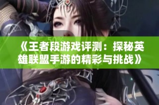 《王者段游戏评测：探秘英雄联盟手游的精彩与挑战》