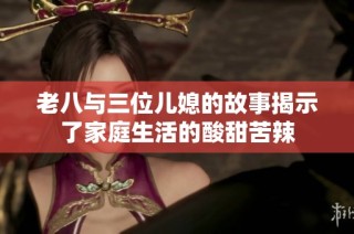 老八与三位儿媳的故事揭示了家庭生活的酸甜苦辣