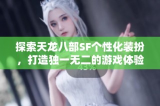 探索天龙八部SF个性化装扮，打造独一无二的游戏体验
