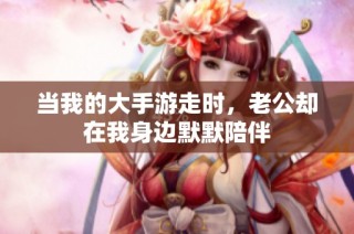 当我的大手游走时，老公却在我身边默默陪伴