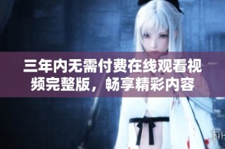 三年内无需付费在线观看视频完整版，畅享精彩内容