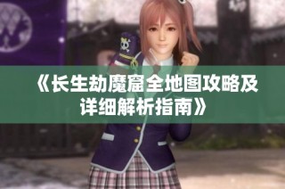 《长生劫魔窟全地图攻略及详细解析指南》